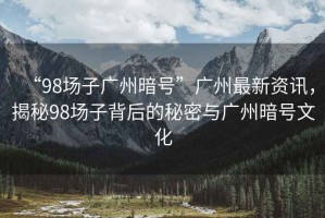 “98場子廣州暗號”廣州最新資訊，揭秘98場子背后的秘密與廣州暗號文化