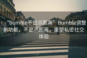 “bumble不顯示距離”Bumble調(diào)整新功能，不顯示距離，重塑私密社交體驗(yàn)