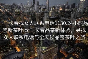“長春找女人聯(lián)系電話1130.24小時品鑒新茶葉.cc”長春品茶新體驗(yàn)，尋找女人聯(lián)系電話與全天候品鑒茶葉之旅