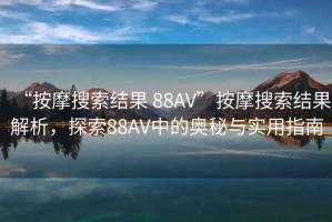 “按摩搜索結(jié)果 88AV”按摩搜索結(jié)果解析，探索88AV中的奧秘與實用指南