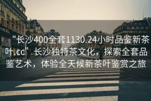 “長沙400全套1130.24小時品鑒新茶葉.cc”長沙獨(dú)特茶文化，探索全套品鑒藝術(shù)，體驗(yàn)全天候新茶葉鑒賞之旅