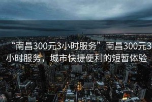 “南昌300元3小時(shí)服務(wù)”南昌300元3小時(shí)服務(wù)，城市快捷便利的短暫體驗(yàn)