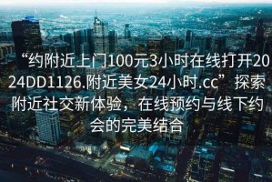 “約附近上門100元3小時在線打開2024DD1126.附近美女24小時.cc”探索附近社交新體驗，在線預(yù)約與線下約會的完美結(jié)合