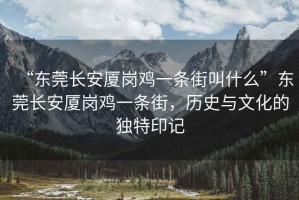 “東莞長安廈崗雞一條街叫什么”東莞長安廈崗雞一條街，歷史與文化的獨(dú)特印記