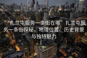“扎蘭屯服務(wù)一條街在哪”扎蘭屯服務(wù)一條街探秘，地理位置、歷史背景與獨(dú)特魅力