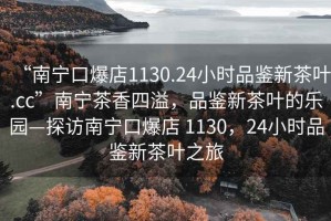 “南寧口爆店1130.24小時品鑒新茶葉.cc”南寧茶香四溢，品鑒新茶葉的樂園—探訪南寧口爆店 1130，24小時品鑒新茶葉之旅