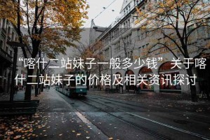 “喀什二站妹子一般多少錢”關(guān)于喀什二站妹子的價格及相關(guān)資訊探討