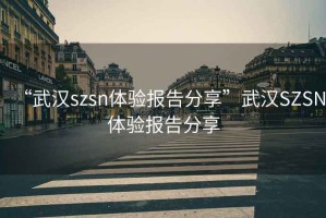 “武漢szsn體驗(yàn)報(bào)告分享”武漢SZSN體驗(yàn)報(bào)告分享