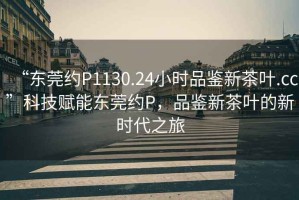 “東莞約P1130.24小時品鑒新茶葉.cc”科技賦能東莞約P，品鑒新茶葉的新時代之旅