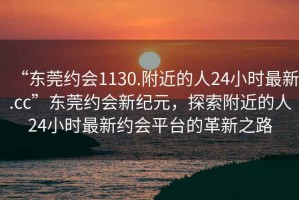 “東莞約會1130.附近的人24小時(shí)最新.cc”東莞約會新紀(jì)元，探索附近的人24小時(shí)最新約會平臺的革新之路