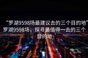 “羅湖9598場最建議去的三個目的地”羅湖9598場，探尋最值得一去的三個目的地