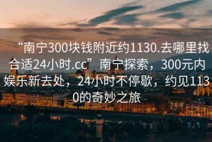 “南寧300塊錢附近約1130.去哪里找合適24小時.cc”南寧探索，300元內(nèi)娛樂新去處，24小時不停歇，約見1130的奇妙之旅