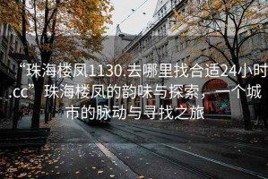 “珠海樓鳳1130.去哪里找合適24小時(shí).cc”珠海樓鳳的韻味與探索，一個(gè)城市的脈動(dòng)與尋找之旅