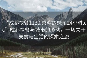 “成都快餐1130.喜歡的妹子24小時.cc”成都快餐與城市的脈動，一場關于美食與生活的探索之旅
