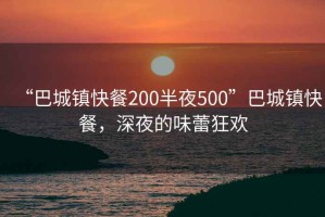 “巴城鎮(zhèn)快餐200半夜500”巴城鎮(zhèn)快餐，深夜的味蕾狂歡