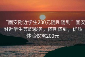 “固安附近學(xué)生200元隨叫隨到”固安附近學(xué)生兼職服務(wù)，隨叫隨到，優(yōu)質(zhì)體驗(yàn)僅需200元