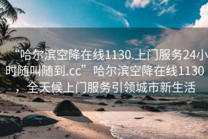 “哈爾濱空降在線1130.上門(mén)服務(wù)24小時(shí)隨叫隨到.cc”哈爾濱空降在線1130，全天候上門(mén)服務(wù)引領(lǐng)城市新生活