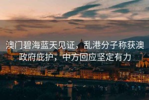 澳門(mén)碧海藍(lán)天見(jiàn)證，亂港分子稱(chēng)獲澳政府庇護(hù)，中方回應(yīng)堅(jiān)定有力
