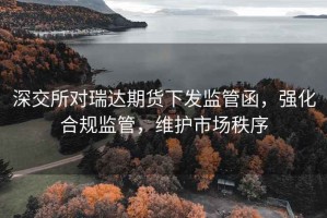 深交所對(duì)瑞達(dá)期貨下發(fā)監(jiān)管函，強(qiáng)化合規(guī)監(jiān)管，維護(hù)市場(chǎng)秩序
