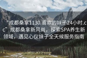 “成都桑拿1130.喜歡的妹子24小時.cc”成都桑拿新風尚，探索SPA養(yǎng)生新領域，遇見心儀妹子全天候服務指南