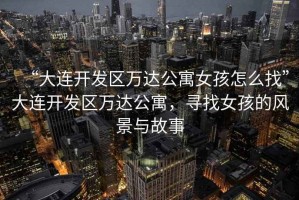 “大連開發(fā)區(qū)萬達(dá)公寓女孩怎么找”大連開發(fā)區(qū)萬達(dá)公寓，尋找女孩的風(fēng)景與故事
