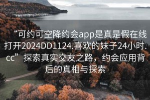 “可約可空降約會(huì)app是真是假在線打開2024DD1124.喜歡的妹子24小時(shí).cc”探索真實(shí)交友之路，約會(huì)應(yīng)用背后的真相與探索