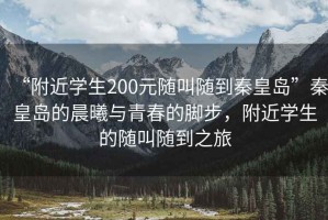 “附近學(xué)生200元隨叫隨到秦皇島”秦皇島的晨曦與青春的腳步，附近學(xué)生的隨叫隨到之旅