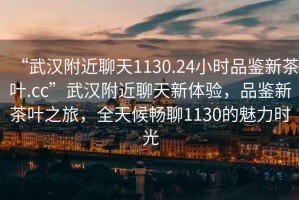 “武漢附近聊天1130.24小時品鑒新茶葉.cc”武漢附近聊天新體驗，品鑒新茶葉之旅，全天候暢聊1130的魅力時光