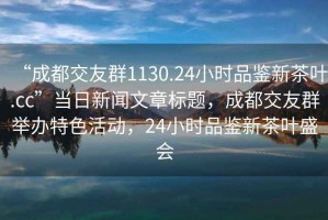“成都交友群1130.24小時品鑒新茶葉.cc”當(dāng)日新聞文章標(biāo)題，成都交友群舉辦特色活動，24小時品鑒新茶葉盛會
