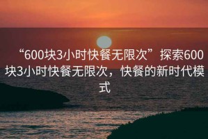 “600塊3小時快餐無限次”探索600塊3小時快餐無限次，快餐的新時代模式
