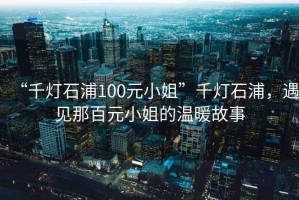 “千燈石浦100元小姐”千燈石浦，遇見那百元小姐的溫暖故事