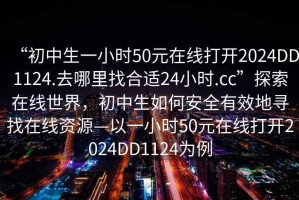 “初中生一小時(shí)50元在線打開2024DD1124.去哪里找合適24小時(shí).cc”探索在線世界，初中生如何安全有效地尋找在線資源—以一小時(shí)50元在線打開2024DD1124為例