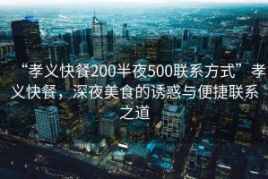“孝義快餐200半夜500聯(lián)系方式”孝義快餐，深夜美食的誘惑與便捷聯(lián)系之道