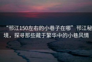 “邗江150左右的小巷子在哪”邗江秘境，探尋那些藏于繁華中的小巷風(fēng)情