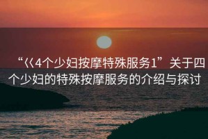“巜4個少婦按摩特殊服務(wù)1”關(guān)于四個少婦的特殊按摩服務(wù)的介紹與探討