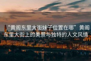 “黃閣東里大街妹子位置在哪”黃閣東里大街上的美景與獨(dú)特的人文風(fēng)情