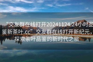 “交友群在線打開20241124.24小時(shí)品鑒新茶葉.cc”交友群在線打開新紀(jì)元，探索茶葉品鑒的新時(shí)代之旅
