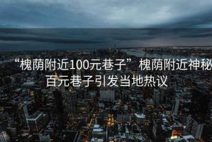 “槐蔭附近100元巷子”槐蔭附近神秘百元巷子引發(fā)當(dāng)?shù)責(zé)嶙h