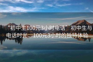 “初中生100元3小時電話”初中生與電話時光，100元3小時的獨特體驗
