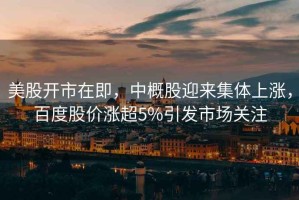 美股開市在即，中概股迎來集體上漲，百度股價漲超5%引發(fā)市場關(guān)注
