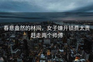 春意盎然的林間，女子嫌開(kāi)鎖費(fèi)太貴趕走兩個(gè)師傅