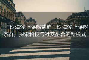 “珠海98上課喝茶群”珠海98上課喝茶群，探索科技與社交融合的新模式