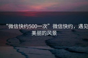 “微信快約500一次”微信快約，遇見美麗的風(fēng)景