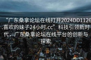 “廣東桑拿論壇在線打開2024DD1126.喜歡的妹子24小時.cc”科技引領(lǐng)新時代，廣東桑拿論壇在線平臺的創(chuàng)新與探索