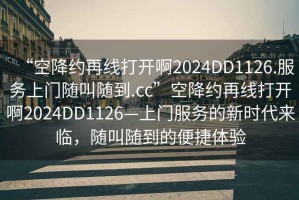 “空降約再線打開啊2024DD1126.服務(wù)上門隨叫隨到.cc”空降約再線打開啊2024DD1126—上門服務(wù)的新時(shí)代來臨，隨叫隨到的便捷體驗(yàn)
