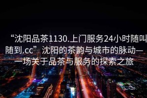 “沈陽品茶1130.上門服務(wù)24小時(shí)隨叫隨到.cc”沈陽的茶韻與城市的脈動(dòng)—一場關(guān)于品茶與服務(wù)的探索之旅