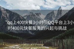 “qq上400快餐3小時(shí)”QQ平臺(tái)上3小時(shí)400元快餐服務(wù)的興起與挑戰(zhàn)