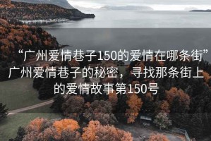 “廣州愛情巷子150的愛情在哪條街”廣州愛情巷子的秘密，尋找那條街上的愛情故事第150號