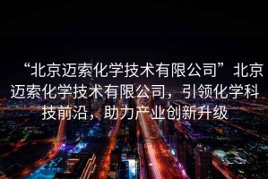 “北京邁索化學(xué)技術(shù)有限公司”北京邁索化學(xué)技術(shù)有限公司，引領(lǐng)化學(xué)科技前沿，助力產(chǎn)業(yè)創(chuàng)新升級