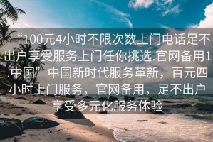 “100元4小時不限次數(shù)上門電話足不出戶享受服務(wù)上門任你挑選.官網(wǎng)備用1.中國”中國新時代服務(wù)革新，百元四小時上門服務(wù)，官網(wǎng)備用，足不出戶享受多元化服務(wù)體驗(yàn)